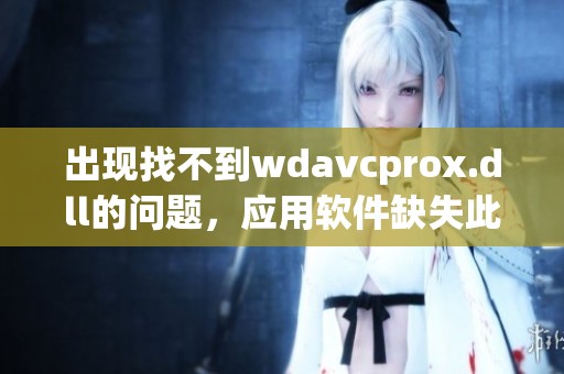 出现找不到wd**cprox.dll的问题，应用软件缺失此文件下载指南