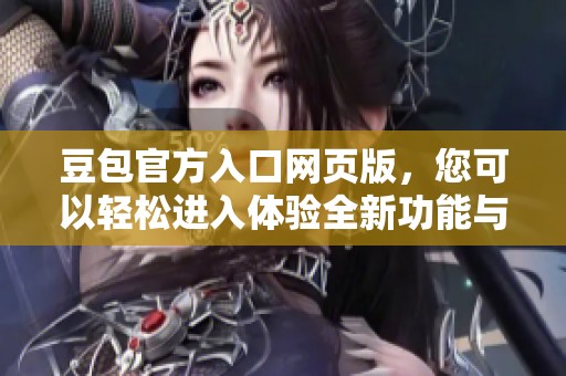 豆包官方入口网页版，您可以轻松进入体验全新功能与服务