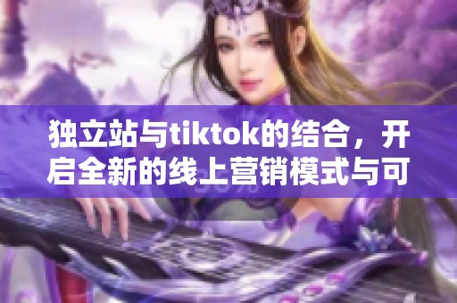 独立站与tiktok的结合，开启全新的线上营销模式与可能性