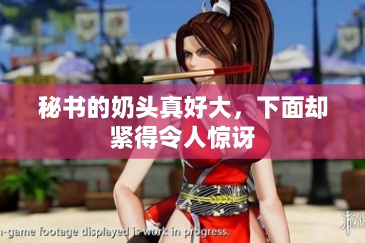 秘书的奶头真好大，下面却紧得令人惊讶