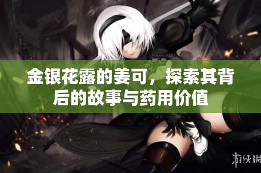 金银花露的姜可，探索其背后的故事与药用价值