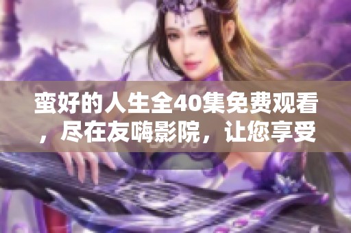 蛮好的人生全40集免费观看，尽在友嗨影院，让您享受精彩内容