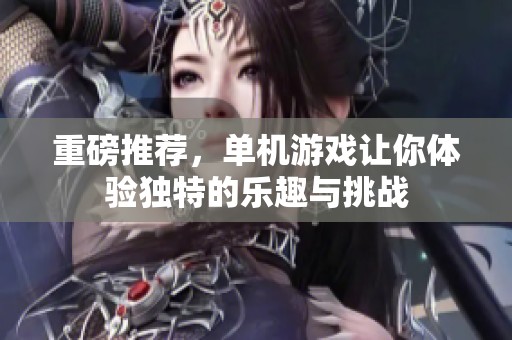 重磅推荐，单机游戏让你体验独特的乐趣与挑战