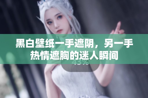 黑白壁纸一手遮阴，另一手热情遮胸的迷人瞬间
