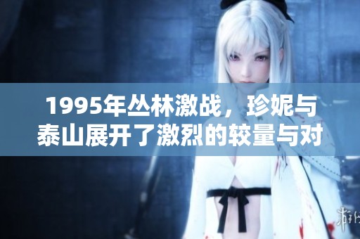 1995年丛林激战，珍妮与泰山展开了激烈的较量与对抗