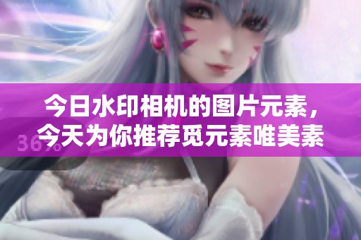今日水印相机的图片元素，今天为你推荐觅元素唯美素材