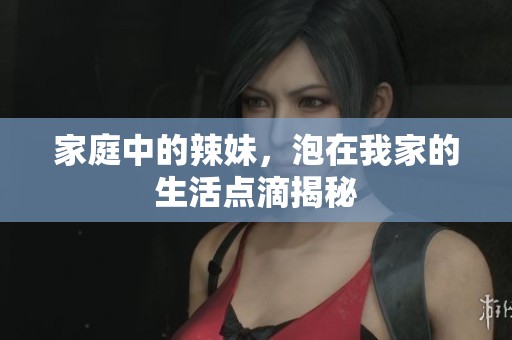 家庭中的辣妹，泡在我家的生活点滴揭秘