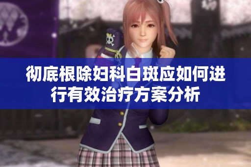 彻底根除妇科白斑应如何进行有效治疗方案分析