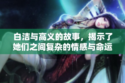 白洁与高义的故事，揭示了她们之间复杂的情感与命运交织。