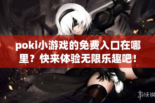 poki小游戏的免费入口在哪里？快来体验无限乐趣吧！