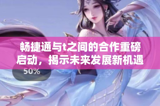 畅捷通与t之间的合作重磅启动，揭示未来发展新机遇