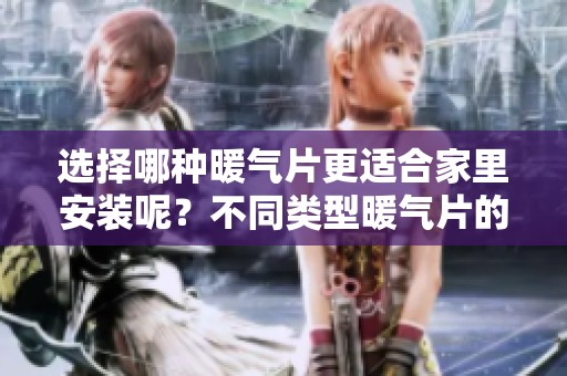 选择哪种暖气片更适合家里安装呢？不同类型暖气片的优缺点分析