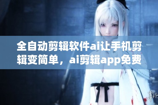 全自动剪辑软件ai让手机剪辑变简单，ai剪辑app免费版推荐给你