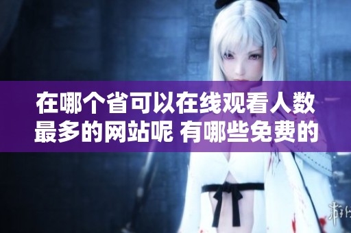 在哪个省可以在线观看人数最多的网站呢 有哪些免费的资源可供选择呢