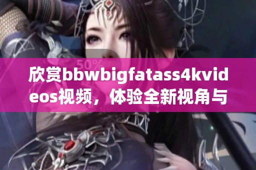欣赏bbwbigfatass4kvideos视频，体验全新视角与精彩内容的无限魅力