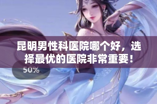 昆明男性科医院哪个好，选择最优的医院非常重要！