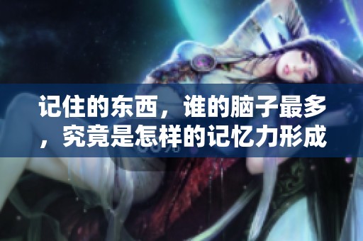记住的东西，谁的脑子最多，究竟是怎样的记忆力形成的呢