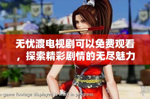 无忧渡电视剧可以免费观看，探索精彩剧情的无尽魅力与乐趣