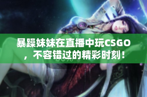 暴躁妹妹在直播中玩CSGO，不容错过的精彩时刻！