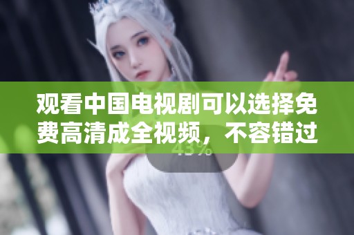 观看中国电视剧可以选择免费高清成全视频，不容错过精彩内容！
