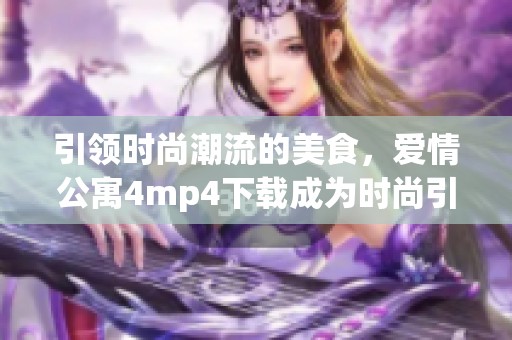 引领时尚潮流的美食，爱情公寓4mp4下载成为时尚引领者！