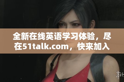 全新在线英语学习体验，尽在51talk.com，快来加入我们吧！