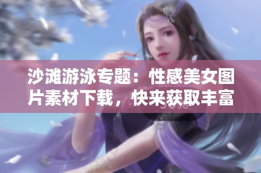 沙滩游泳专题：性感美女图片素材下载，快来获取丰富素材吧！