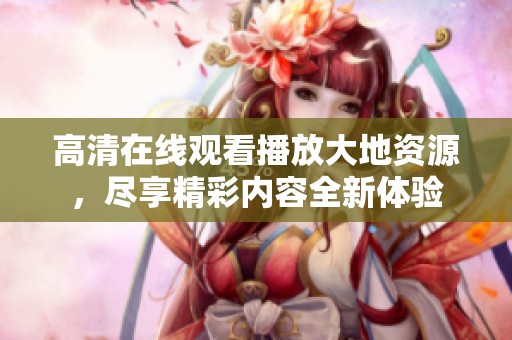 高清在线观看播放大地资源，尽享精彩内容全新体验