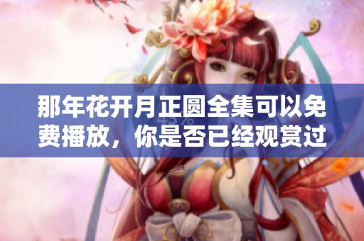 那年花开月正圆全集可以免费播放，你是否已经观赏过这部精彩作品呢