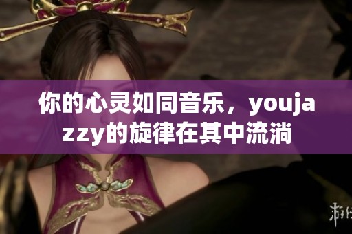 你的心灵如同音乐，youjazzy的旋律在其中流淌