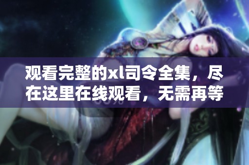 观看完整的xl司令全集，尽在这里在线观看，无需再等待的机会