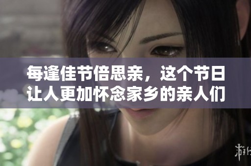 每逢佳节倍思亲，这个节日让人更加怀念家乡的亲人们。