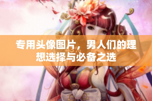 专用头像图片，男人们的理想选择与必备之选