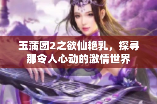 玉蒲团2之欲仙艳乳，探寻那令人心动的激情世界