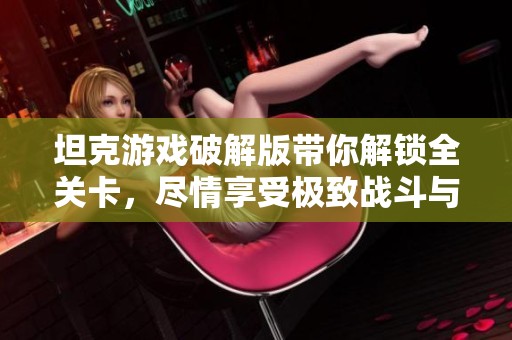 坦克游戏破解版带你解锁全关卡，尽情享受极致战斗与策略乐趣！