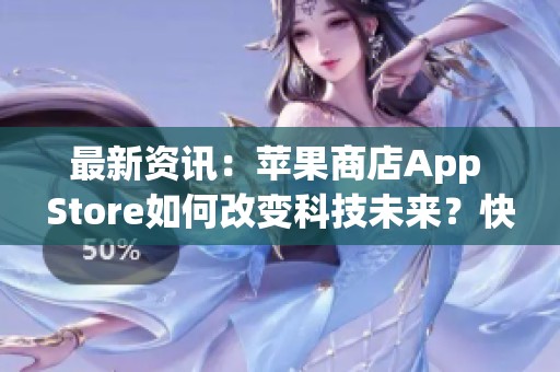 最新资讯：苹果商店App Store如何改变科技未来？快科技为你揭晓！