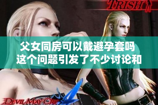 父女同房可以戴避孕套吗 这个问题引发了不少讨论和关注