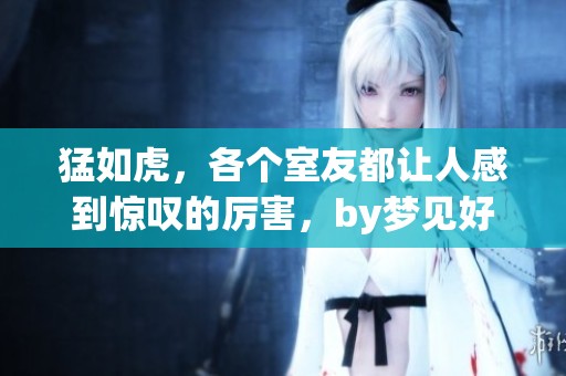 猛如虎，各个室友都让人感到惊叹的厉害，by梦见好多