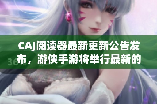 CAJ阅读器最新更新公告发布，游侠手游将举行最新的CAJ阅读器活动