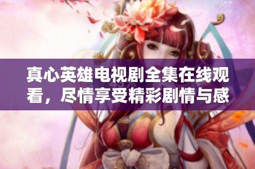 真心英雄电视剧全集在线观看，尽情享受精彩剧情与感人故事！