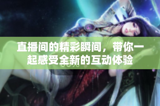 直播间的精彩瞬间，带你一起感受全新的互动体验