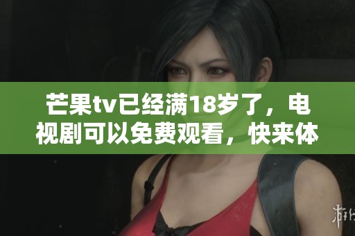 芒果tv已经满18岁了，电视剧可以免费观看，快来体验吧