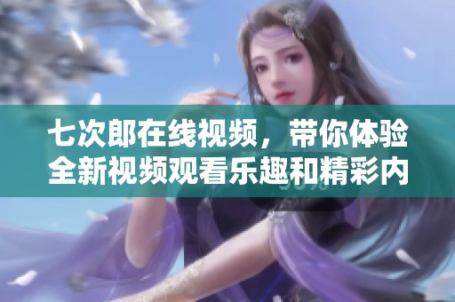 七次郎在线视频，带你体验全新视频观看乐趣和精彩内容