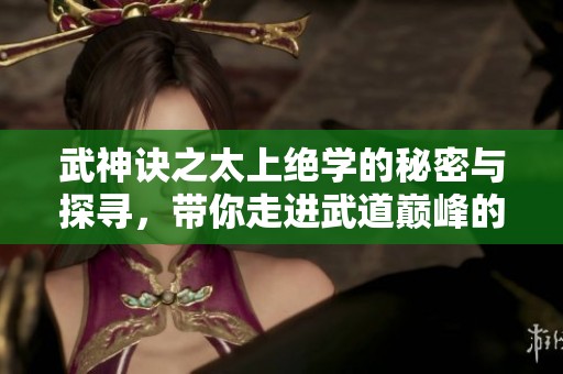 武神诀之太上绝学的秘密与探寻，带你走进武道巅峰的世界
