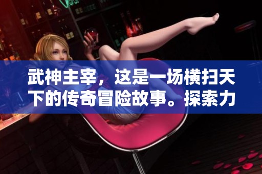 武神主宰，这是一场横扫天下的传奇冒险故事。探索力量与荣耀的无尽征途。