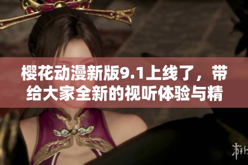 樱花动漫新版9.1上线了，带给大家全新的视听体验与精彩内容