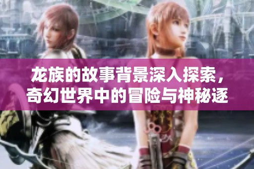 龙族的故事背景深入探索，奇幻世界中的冒险与神秘逐渐展开