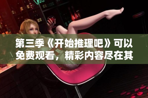 第三季《开始推理吧》可以免费观看，精彩内容尽在其中等你来探索