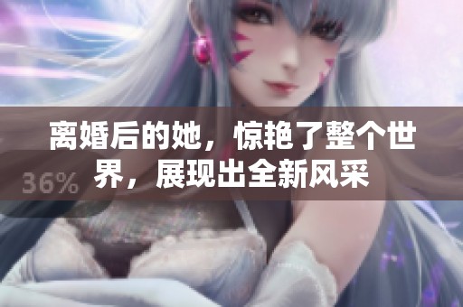 离婚后的她，惊艳了整个世界，展现出全新风采
