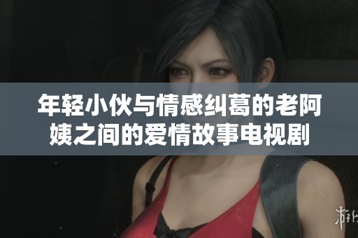 年轻小伙与情感纠葛的老阿姨之间的爱情故事电视剧